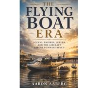 The Flying Boat Era: Oceans, Empires, Luxury, and the Aircraft Before Runways Ruled