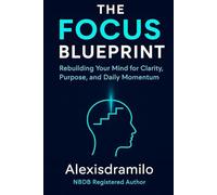 THE FOCUS BLUEPRINT: Rebuilding Your Mind for Clarity, Purpose, and Daily Momentum