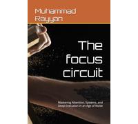The focus circuit: Mastering Attention, Systems, and Deep Execution in an Age of Noise