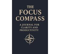 The Focus Compass: A 120-Day Guide to Sharpening Attention, Prioritizing Tasks & Achieving Daily Wins