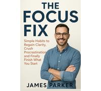 The Focus Fix: Simple Habits to Regain Clarity, Crush Procrastination, and Finally Finish What You Start