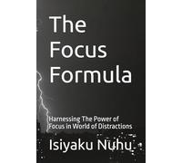 The Focus Formula: Harnessing The Power of Focus in World of Distractions