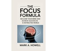 The Focus Formula: Reclaim Your Mind and Achieve Success in a Distracted World: Master Mental Discipline, Eliminate Distractions, and Reach Your Full Potential