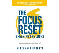 The Focus Reset: Breaking the Loops: Fundamental Tactics to Train Cognitive Strength, Clear Brain Clutter, and Achieve a Better Life