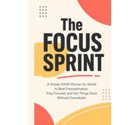 The Focus Sprint: A Simple ADHD Planner for Adults to Beat Procrastination, Stay Focused, and Get Things Done Without Overwhelm