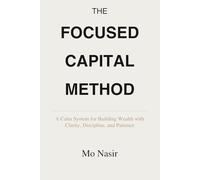 The Focused Capital Method: A Calm System for Building Wealth with Clarity, Discipline, and Patience
