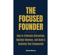 The Focused Founder: How to Eliminate Distraction, Multiply Revenue, and Build a Business that Compounds
