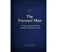 The Focused Man: A 90-Day Journal for Deep Work, Discipline & Distraction-Free Living