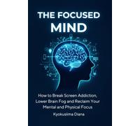 The Focused Mind: How to Break Screen Addiction, Lower Brain Fog and Reclaim Your Mental and Physical Focus. (The Psychology of Wellness: Master Your Mind to Heal Your Body.)