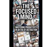 THE FOCUSED MIND MASTERING PRODUCTIVITY IN AN ERA OF DISTRACTION