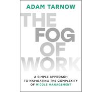 The Fog of Work : A Simple Approach to Navigating the Complexity of Middle Management