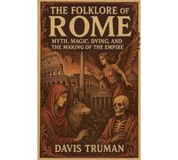 The Folklore of Rome Myth, Magic, Dying, and the Making of The Empire