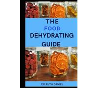 THE FOOD DEHYDRATING GUIDE: A COMPLETE GUIDE ON HOW TO PRESERVE FOOD USING DEHYDRATION