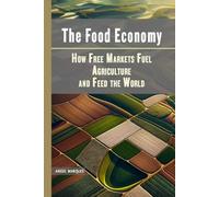The Food Economy: How Free Markets Fuel Agriculture and Feed the World (America’s Crossroads: Capitalism, Policy, and Power)