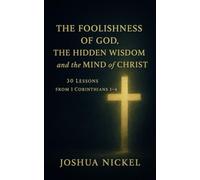The Foolishness of God, the Hidden Wisdom, and the Mind of Christ - 30 Lessons from 1 Corinthians 1-4 (New Testament Principles for Christian Living)