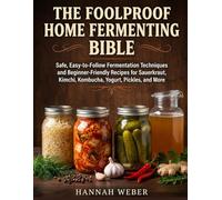 THE FOOLPROOF HOME FERMENTING BIBLE: Safe, Easy-to-Follow Fermentation Techniques and Beginner-Friendly Recipes for Sauerkraut, Kimchi, Kombucha, Yogurt, Pickles, and More.