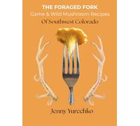The Foraged Fork: Game & Wild Mushroom Recipes of Southwest Colorado
