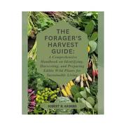 The Forager’s Harvest Guide: A Comprehensive Handbook on Identifying, Harvesting, and Preparing Edible Wild Plants for Sustainable Living"