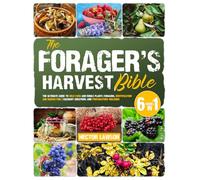 The Forager's Harvest Bible: The Ultimate Guide to Wild Food and Edible Plants Foraging, Identification and Harvesting | Culinary Creations and Preparations Included