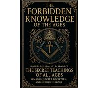 The Forbidden Knowledge of the Ages: Based on Manly P Hall’s The Secret Teachings of All Ages