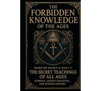 The Forbidden Knowledge of the Ages: Based on Manly P Hall’s The Secret Teachings of All Ages