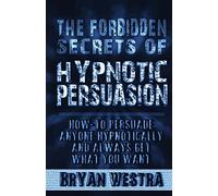The Forbidden Secrets of Hypnotic Persuasion: How-To Persuade Anyone Hypnotically And Always Get What You Want