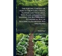 The Forcing Garden; or, How to Grow Early Fruits, Flowers and Vegetables, With Plans and Estimates Showing the Best and Most Economical Way of Building Glass-houses, Pits and Frames