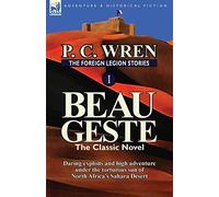 The Foreign Legion Stories 1: Beau Geste: Daring Exploits and High Adventure Under the Torturous Sun of North Africa's Sahara Desert