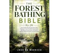 THE FOREST BATHING BIBLE: Learn Simple Step-By-Step Shinrin-Yoku Practices To Calm The Mind, Boost Overall Well-Being, Increase Focus, And Build A Healthier Relationship With The Natural World
