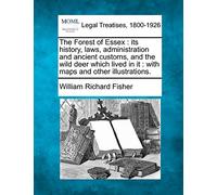 The Forest of Essex: Its History, Laws, Administration and Ancient Customs, and the Wild Deer Which Lived in It: With Maps and Other Illustrations.