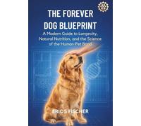 THE FOREVER DOG BLUEPRINT: A Modern Guide to Longevity, Natural Nutrition, and the Science of the Human-Pet Bond