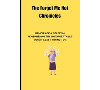 The Forget-Me-Not Chronicles: Memoirs of a Goldfish: Remembering the Unforgettable (or at Least Trying To)