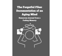 The Forgetful Files: Documentation of an Aging Mind: Humorous Journal from a Fading Memory
