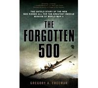[( The Forgotten 500: The Untold Story of the Men Who Risked All for the Greatest Rescue Mission of World War II )] [by: Gregory A Freeman] [May-2012]