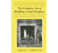 The Forgotten Art of Building a Good Fireplace: The Story of Sir Benjamin Thompson, Count Rumford, an American Genius, & His Principles of Fireplace Design Which Have Remained Unchanged for 174 Years