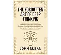 The Forgotten Art of Deep Thinking: Take Back Control of Your Mind, Sharpen Your Decisions, and Build the Clarity Most People Never Reach