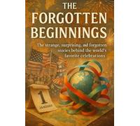 The Forgotten Beginnings: Obscure Origins of National Holidays: The strange, surprising, and forgotten stories behind the world’s favorite celebrations