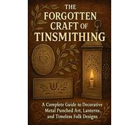 The Forgotten Craft of Tinsmithing: A Complete Guide to Decorative Metal Punched Art, Lanterns, and Timeless