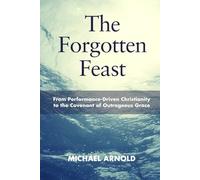 The Forgotten Feast: From Performance-Driven Christianity to the Covenant of Outrageous Grace