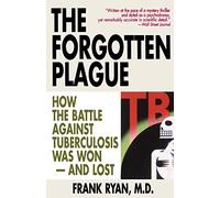 The Forgotten Plague: How the Battle Against Tuberculosis Was Won - And Lost