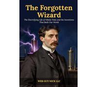 The Forgotten Wizard: The Electrifying Life of Nikola Tesla and the Inventions That Built Our World