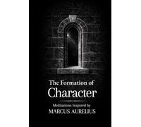 The Formation of Character: Thirty Meditations on Clarity, Discipline and Strength: Inspired by Marcus Aurelius (The Formation Series)