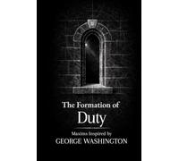 The Formation of Duty: Thirty Maxims on Responsibility, Restraint, and Leadership Inspired by George Washington (The Formation Series)