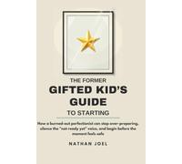 The Former Gifted Kid's Guide to Starting: How a burned-out perfectionist can stop over-preparing, silence the "not ready yet" voice, and begin before the moment feels safe