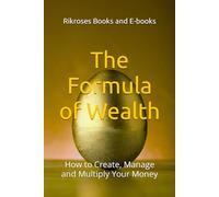 The Formula of Wealth: How to Create, Manage and Multiply Your Money