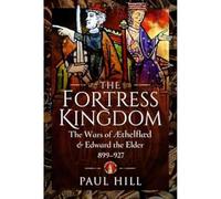 The Fortress Kingdom: The Wars of Aethelflaed and Edward the Elder, 899-927
