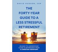 The Forty-Years Guide to a Less Stressful Retirement: An Easy-to Understand Guide to Retirement From a Christian Viewpoint