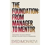 The Foundation: From Manager to Mentor: Mastering the Agile Mindset Before You Ever Touch a Framework: 1 (The Agile Ustaad Series)