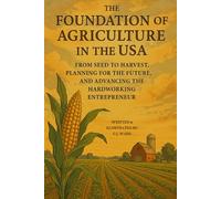 The Foundation of Agriculture in the USA: From Seed to Harvest, Planning for the Future, and Advancing the Hardworking Entrepreneur