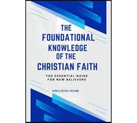 THE FOUNDATIONAL KNOWLEDGE OF THE CHRISTIAN FAITH: THE ESSENTIAL GUIDE FOR NEW BELIEVERS